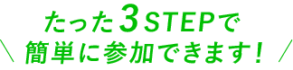 たった3STEPで簡単に参加できます!